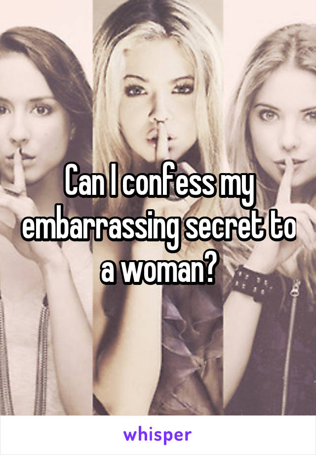 Can I confess my embarrassing secret to a woman?