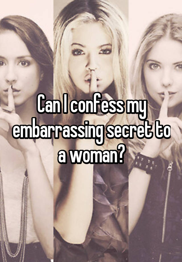 Can I confess my embarrassing secret to a woman?