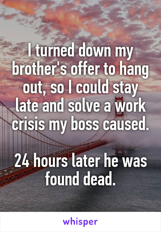 I turned down my brother's offer to hang out, so I could stay late and solve a work crisis my boss caused.

24 hours later he was found dead.