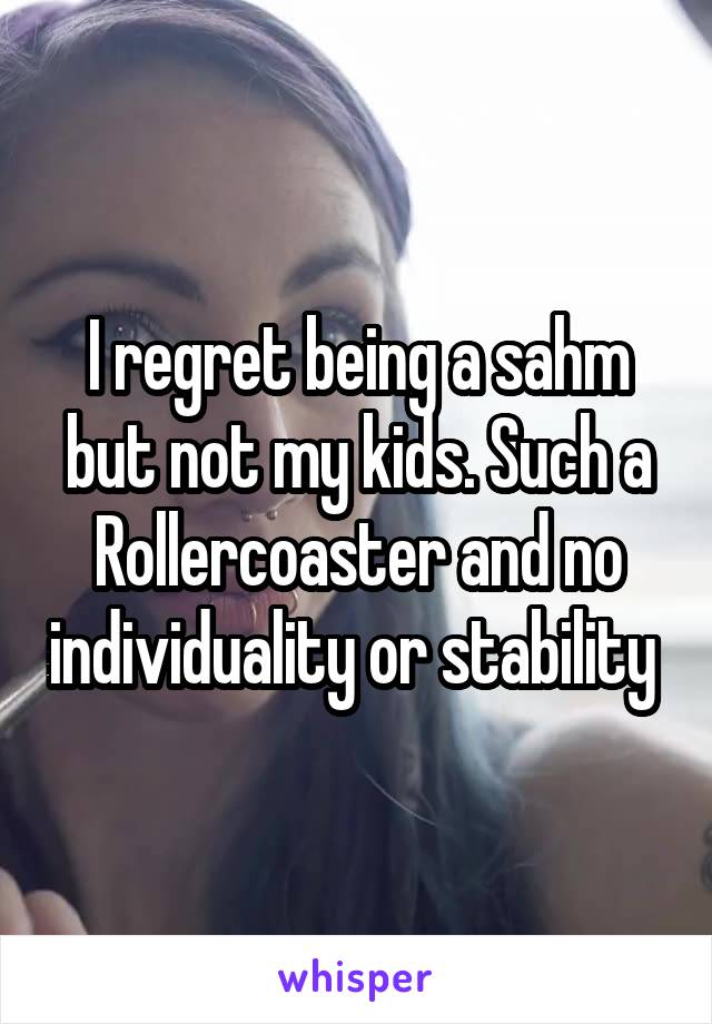 I regret being a sahm but not my kids. Such a Rollercoaster and no individuality or stability 