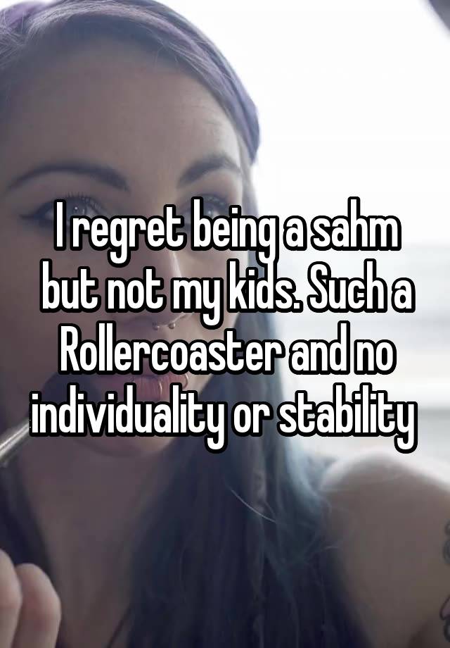 I regret being a sahm but not my kids. Such a Rollercoaster and no individuality or stability 