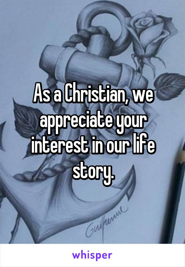 As a Christian, we appreciate your interest in our life story.