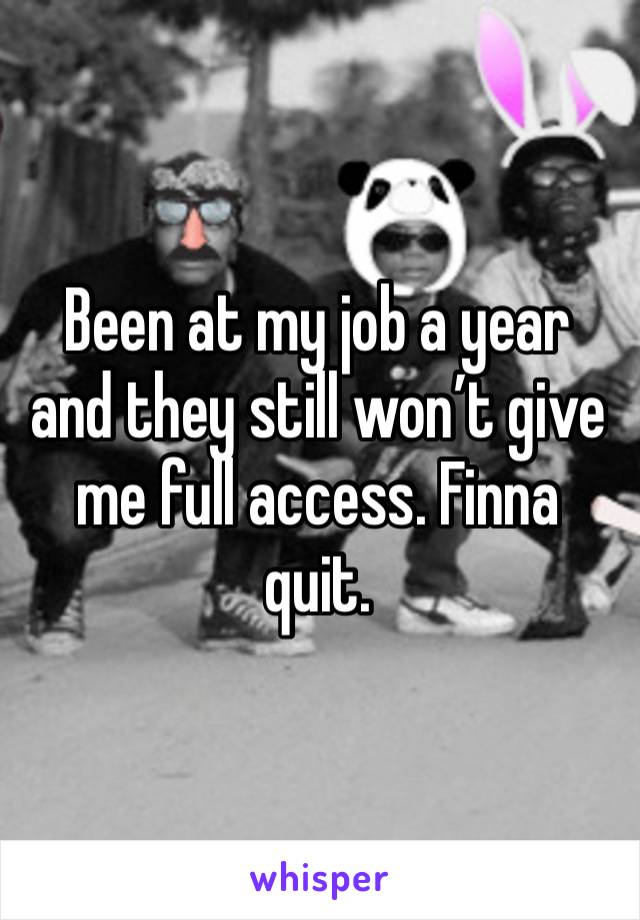 Been at my job a year and they still won’t give me full access. Finna quit. 