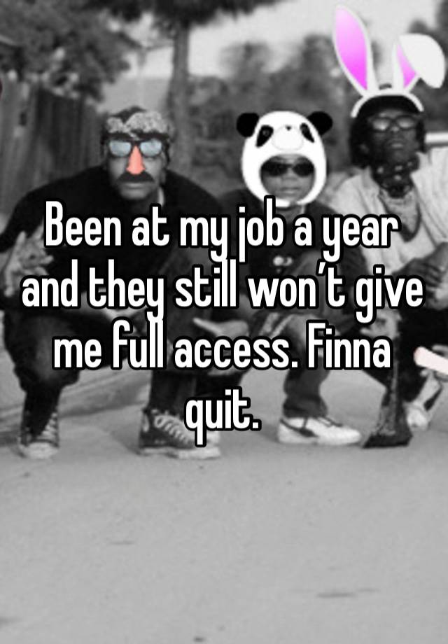 Been at my job a year and they still won’t give me full access. Finna quit. 