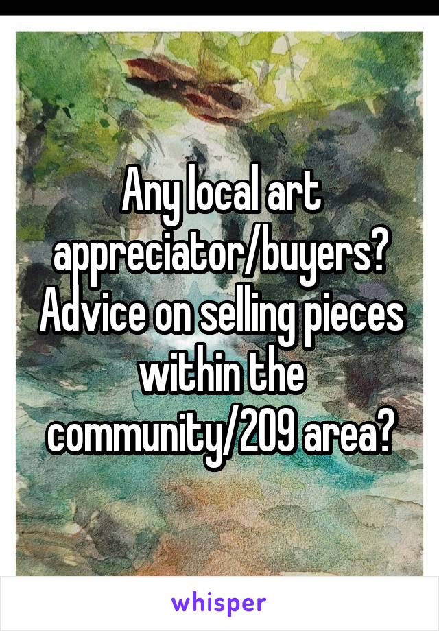 Any local art appreciator/buyers?
Advice on selling pieces within the community/209 area?