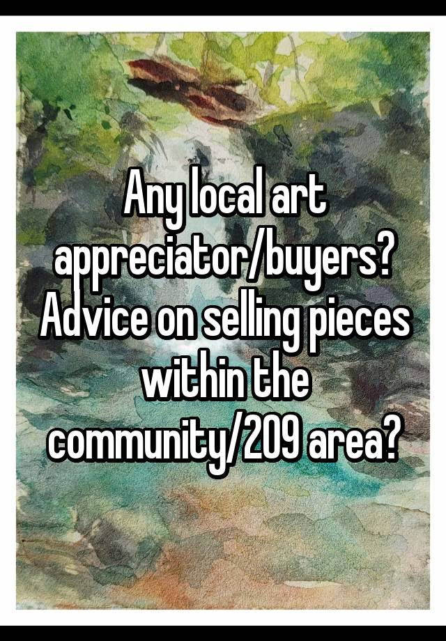 Any local art appreciator/buyers?
Advice on selling pieces within the community/209 area?