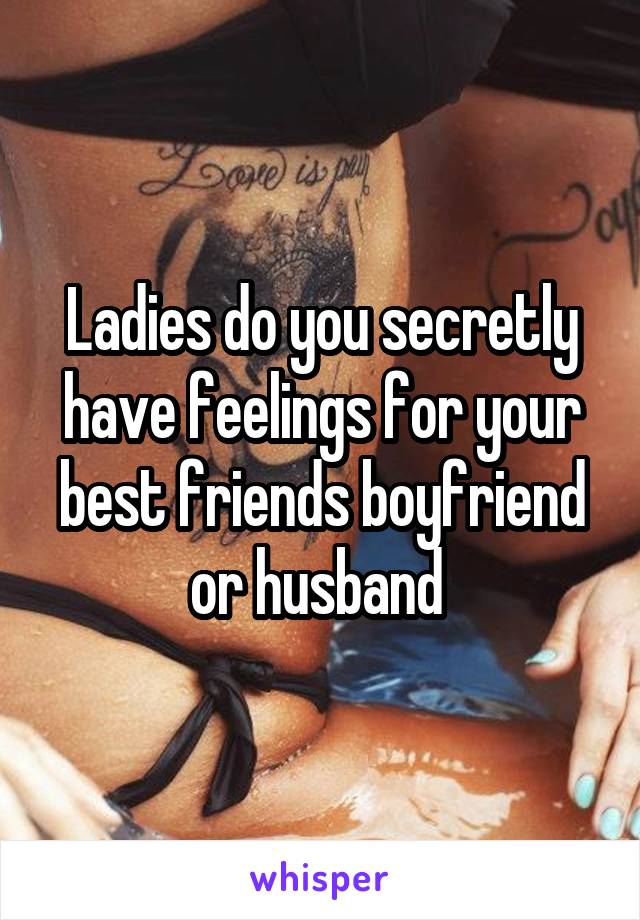 Ladies do you secretly have feelings for your best friends boyfriend or husband 