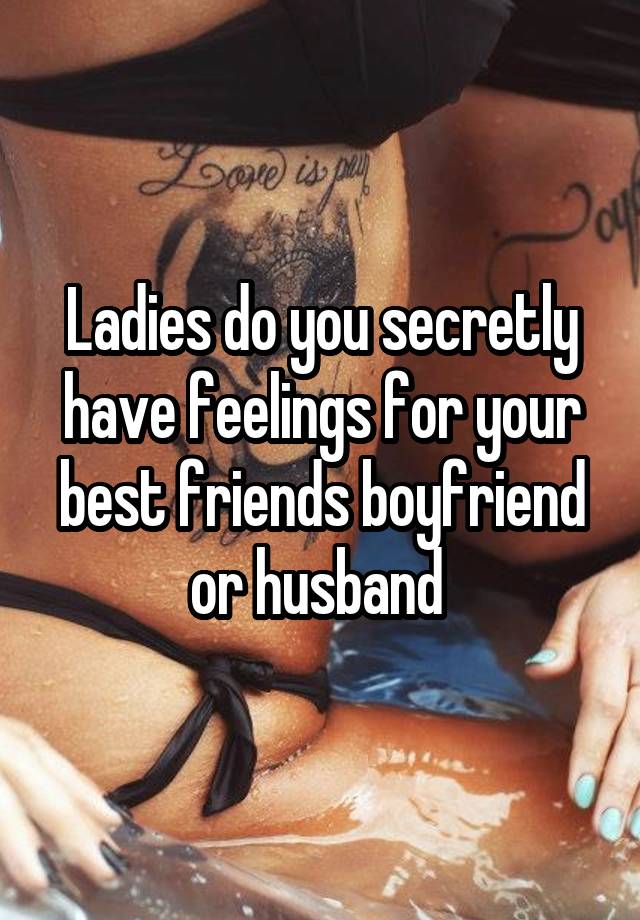 Ladies do you secretly have feelings for your best friends boyfriend or husband 