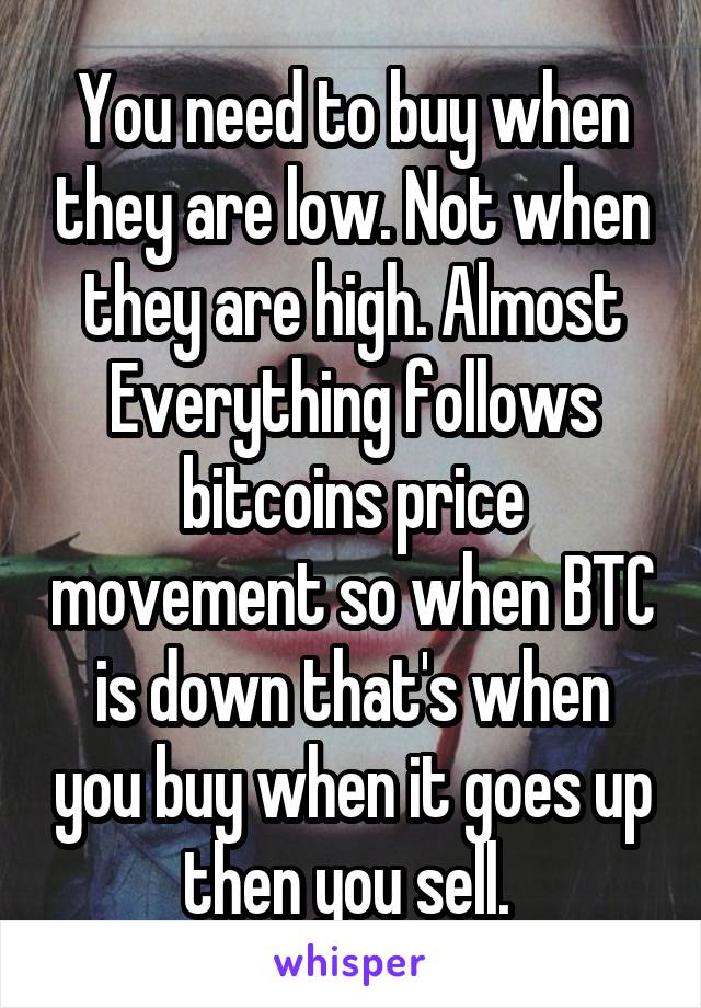 You need to buy when they are low. Not when they are high. Almost Everything follows bitcoins price movement so when BTC is down that's when you buy when it goes up then you sell. 