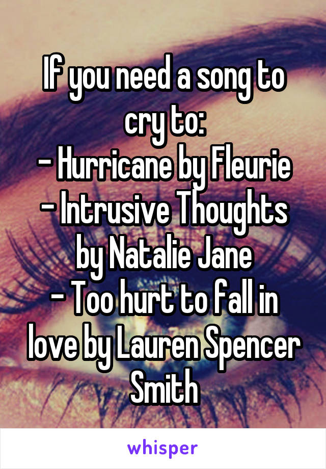 If you need a song to cry to:
- Hurricane by Fleurie
- Intrusive Thoughts by Natalie Jane
- Too hurt to fall in love by Lauren Spencer Smith