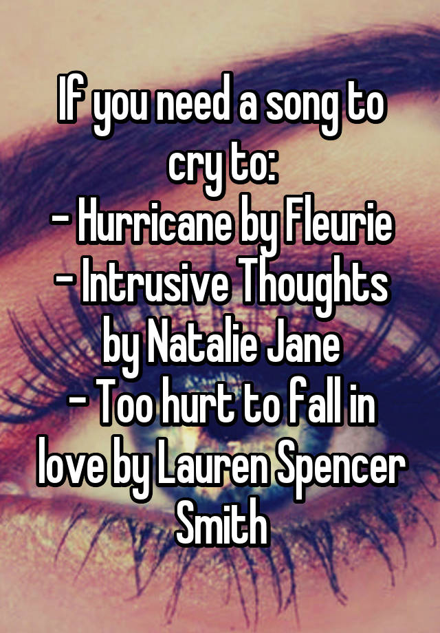 If you need a song to cry to:
- Hurricane by Fleurie
- Intrusive Thoughts by Natalie Jane
- Too hurt to fall in love by Lauren Spencer Smith