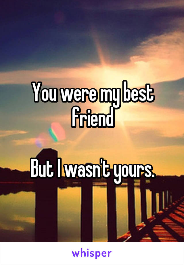 You were my best friend

But I wasn't yours.