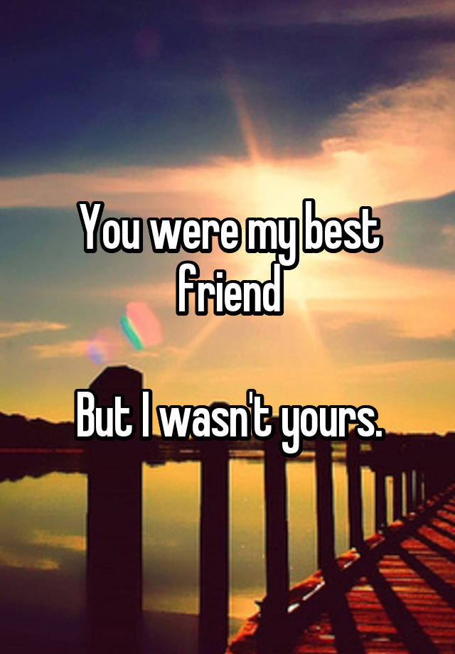 You were my best friend

But I wasn't yours.