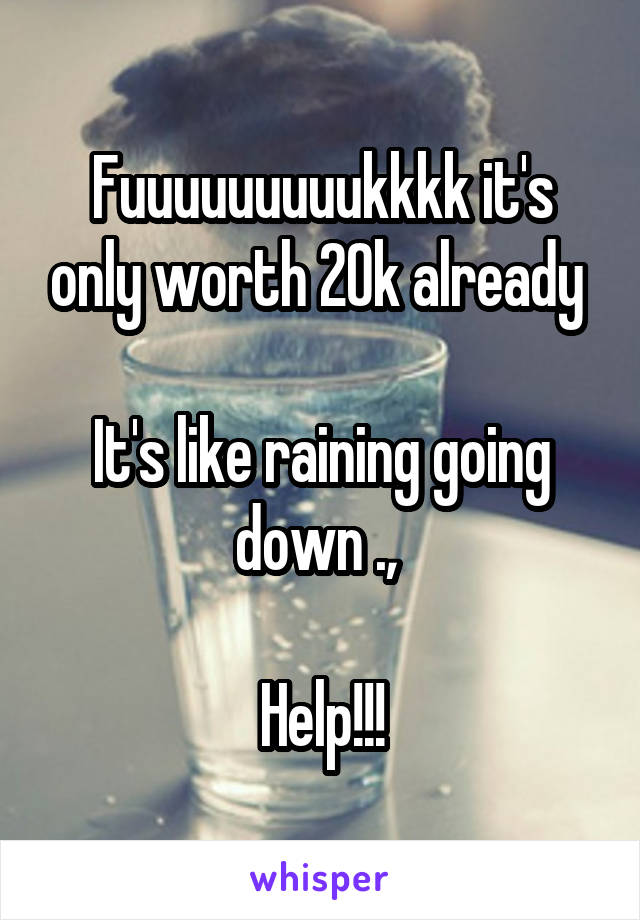 Fuuuuuuuuukkkk it's only worth 20k already 

It's like raining going down ., 

Help!!!