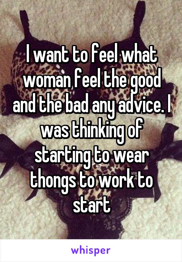 I want to feel what woman feel the good and the bad any advice. I was thinking of starting to wear thongs to work to start