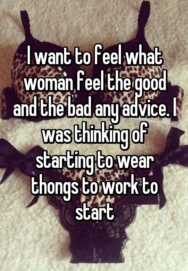 I want to feel what woman feel the good and the bad any advice. I was thinking of starting to wear thongs to work to start