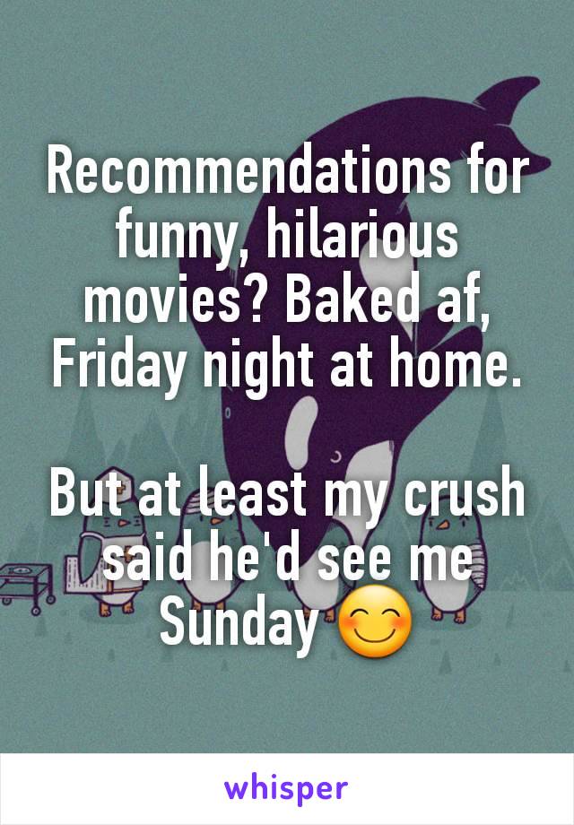 Recommendations for funny, hilarious  movies? Baked af, Friday night at home.

But at least my crush said he'd see me Sunday 😊