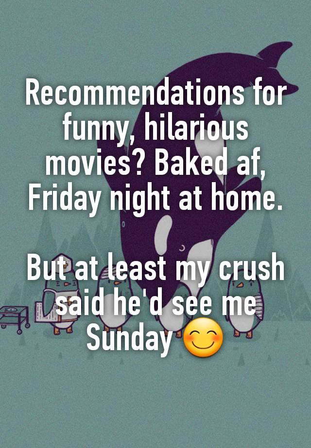 Recommendations for funny, hilarious  movies? Baked af, Friday night at home.

But at least my crush said he'd see me Sunday 😊