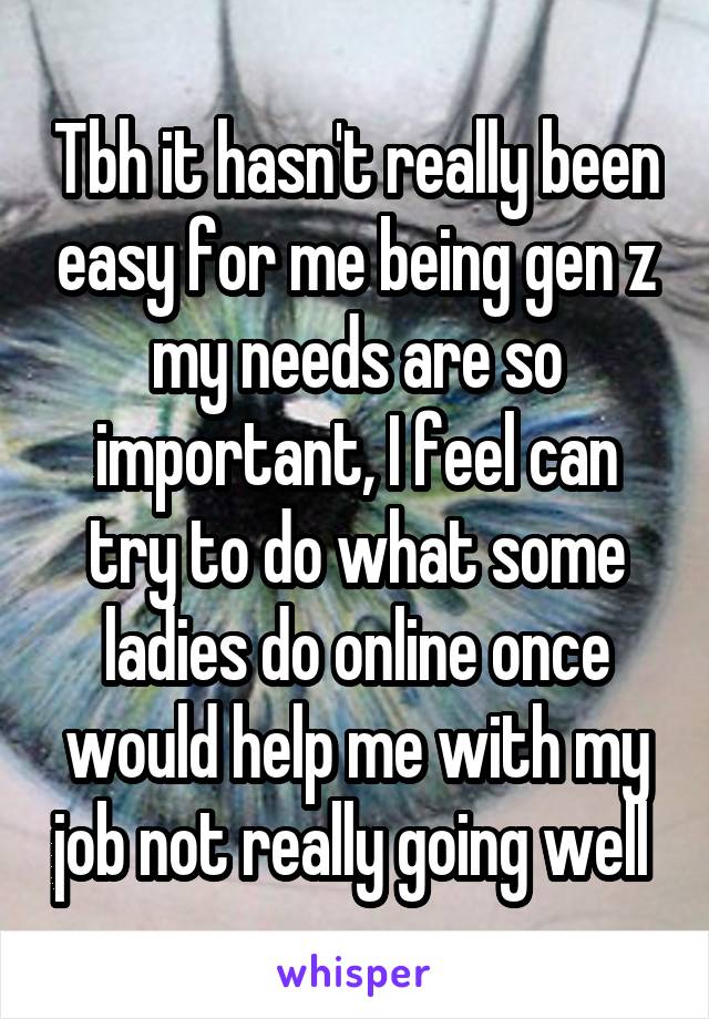 Tbh it hasn't really been easy for me being gen z my needs are so important, I feel can try to do what some ladies do online once would help me with my job not really going well 