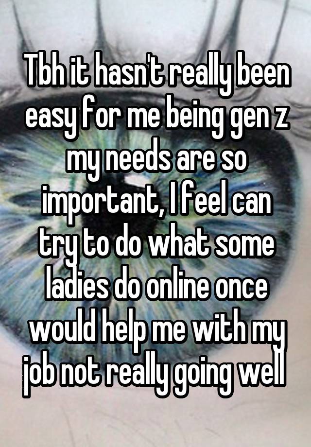 Tbh it hasn't really been easy for me being gen z my needs are so important, I feel can try to do what some ladies do online once would help me with my job not really going well 