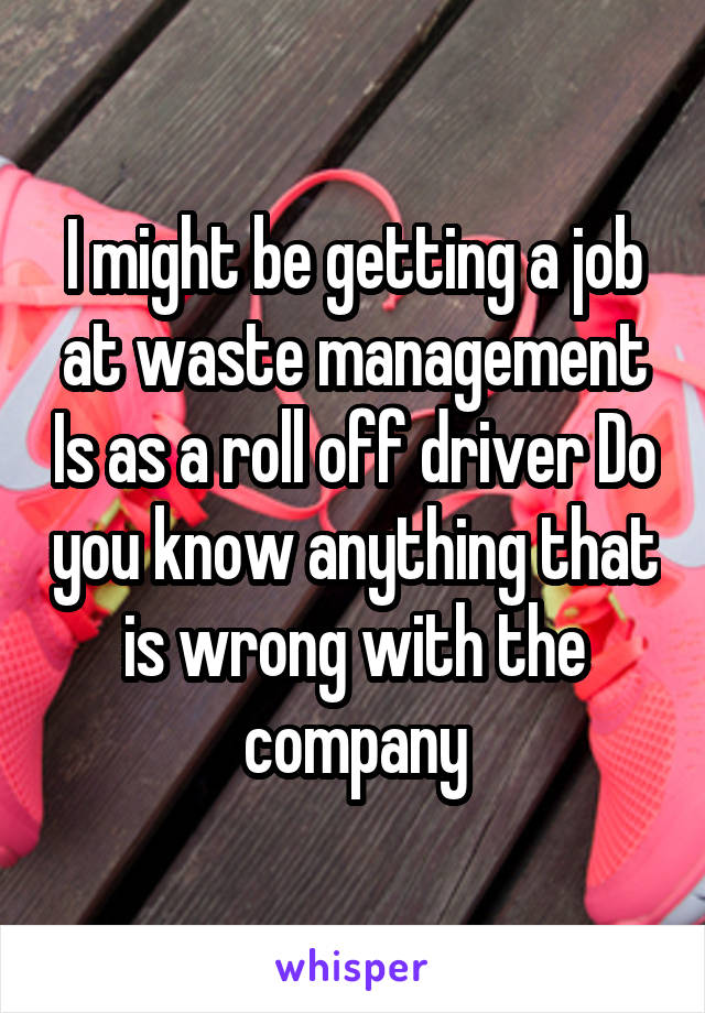 I might be getting a job at waste management Is as a roll off driver Do you know anything that is wrong with the company