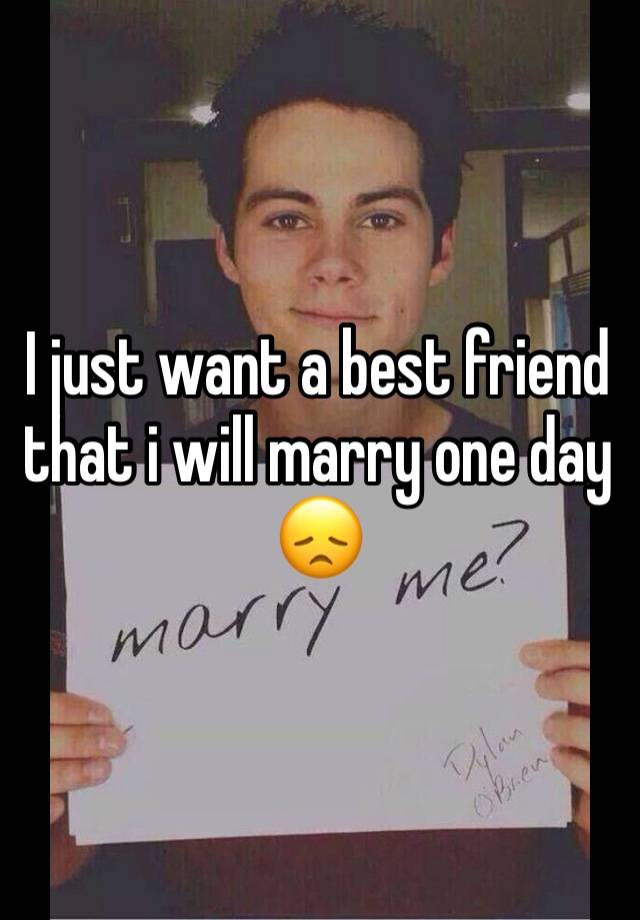 I just want a best friend that i will marry one day 😞