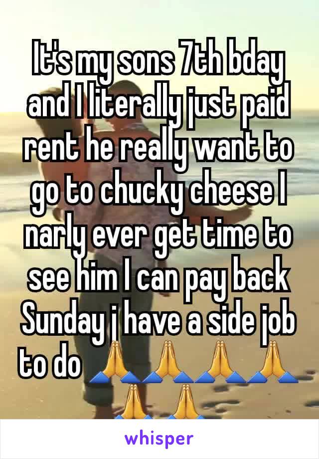 It's my sons 7th bday and I literally just paid rent he really want to go to chucky cheese I narly ever get time to see him I can pay back Sunday j have a side job to do 🙏🙏🙏🙏🙏🙏