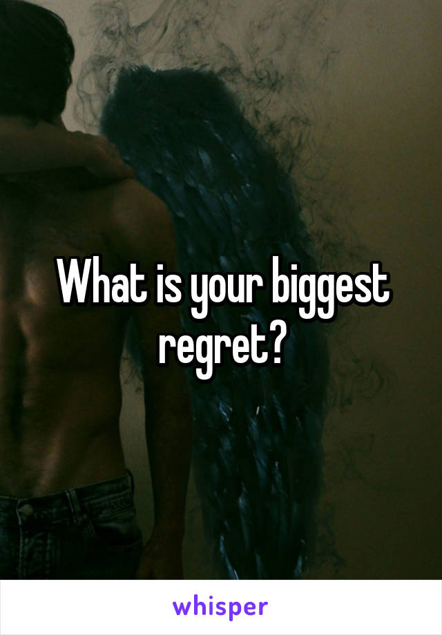 What is your biggest regret?