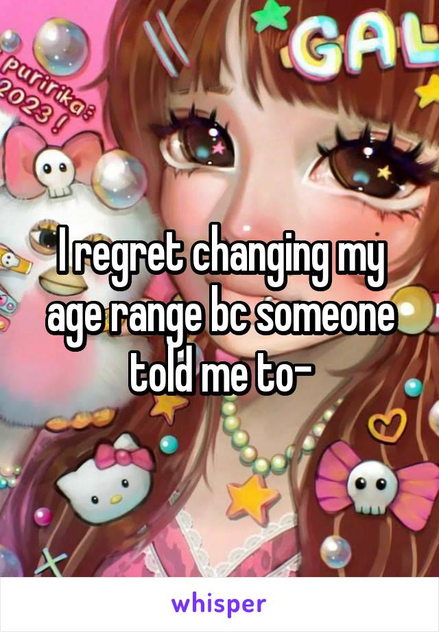 I regret changing my age range bc someone told me to-