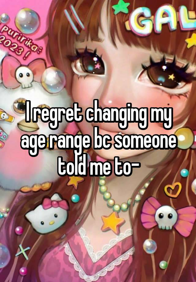 I regret changing my age range bc someone told me to-