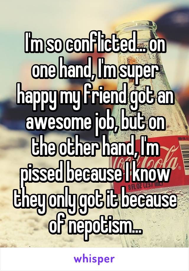 I'm so conflicted... on one hand, I'm super happy my friend got an awesome job, but on the other hand, I'm pissed because I know they only got it because of nepotism...