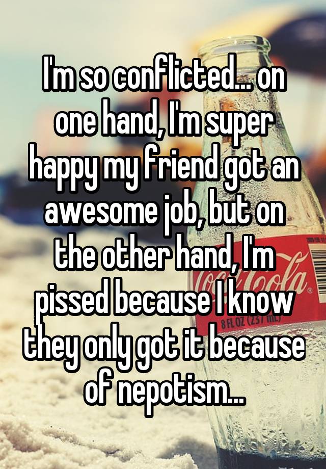 I'm so conflicted... on one hand, I'm super happy my friend got an awesome job, but on the other hand, I'm pissed because I know they only got it because of nepotism...