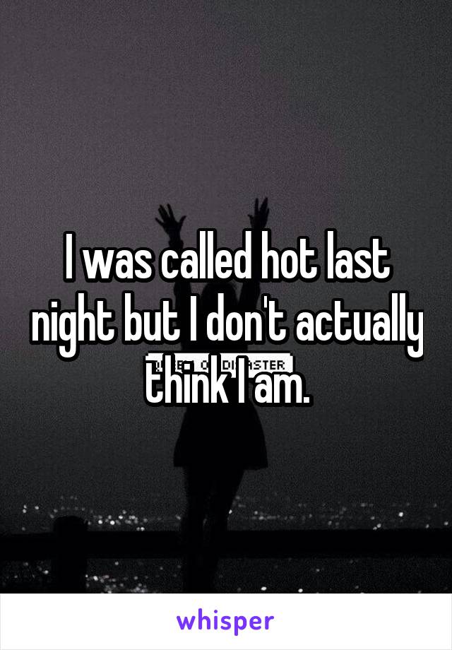 I was called hot last night but I don't actually think I am.