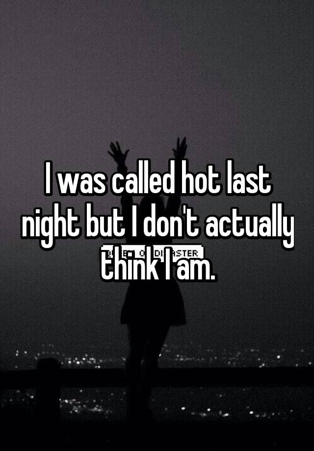 I was called hot last night but I don't actually think I am.