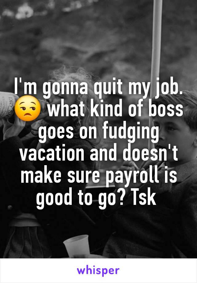 I'm gonna quit my job. 😒 what kind of boss goes on fudging vacation and doesn't make sure payroll is good to go? Tsk 