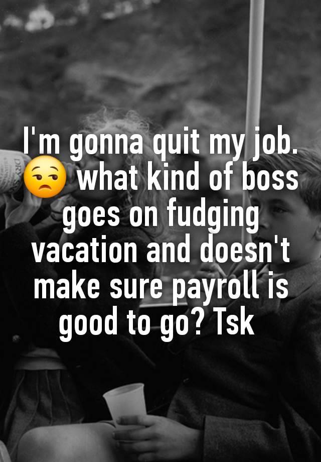 I'm gonna quit my job. 😒 what kind of boss goes on fudging vacation and doesn't make sure payroll is good to go? Tsk 