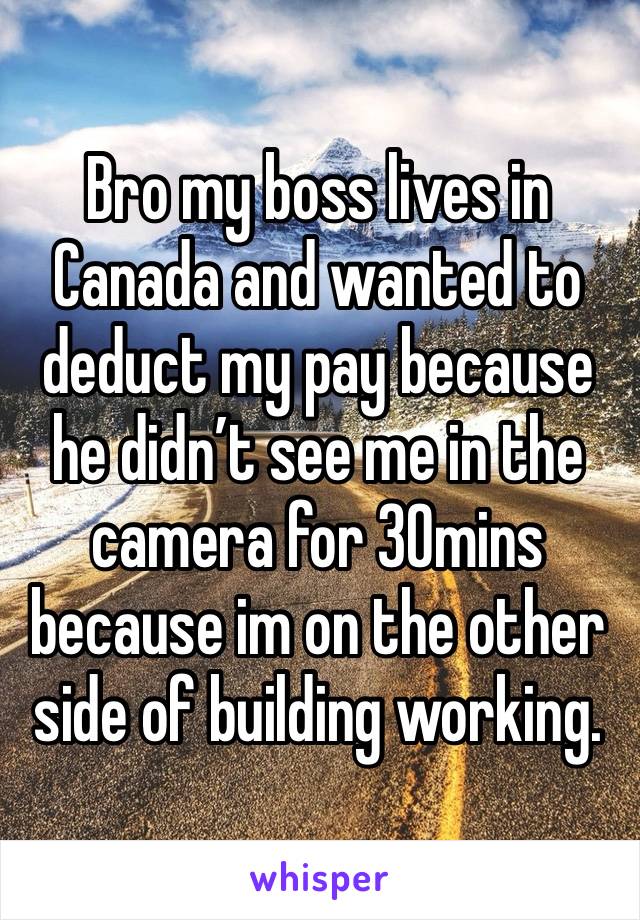 Bro my boss lives in Canada and wanted to deduct my pay because he didn’t see me in the camera for 30mins because im on the other side of building working.