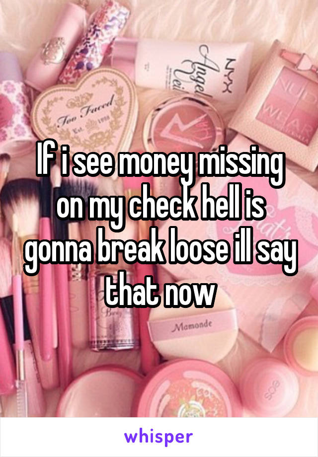 If i see money missing on my check hell is gonna break loose ill say that now