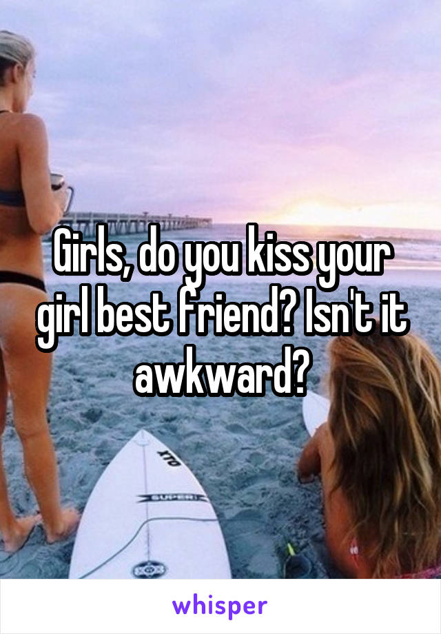 Girls, do you kiss your girl best friend? Isn't it awkward?