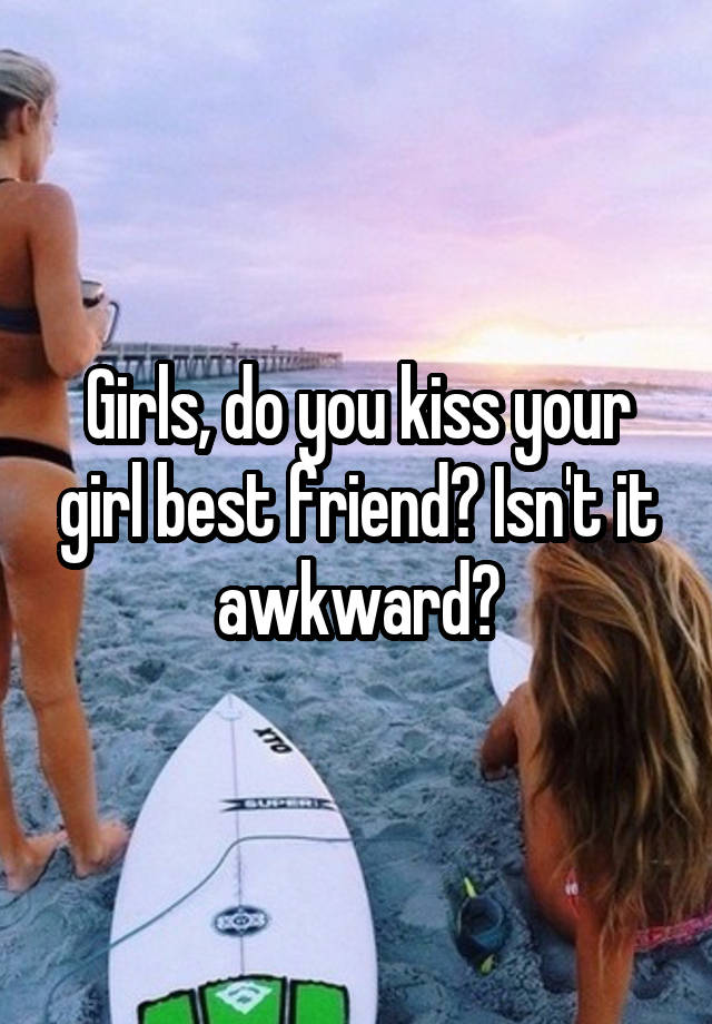 Girls, do you kiss your girl best friend? Isn't it awkward?