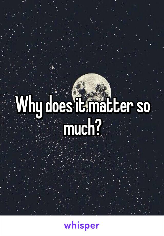 Why does it matter so much?