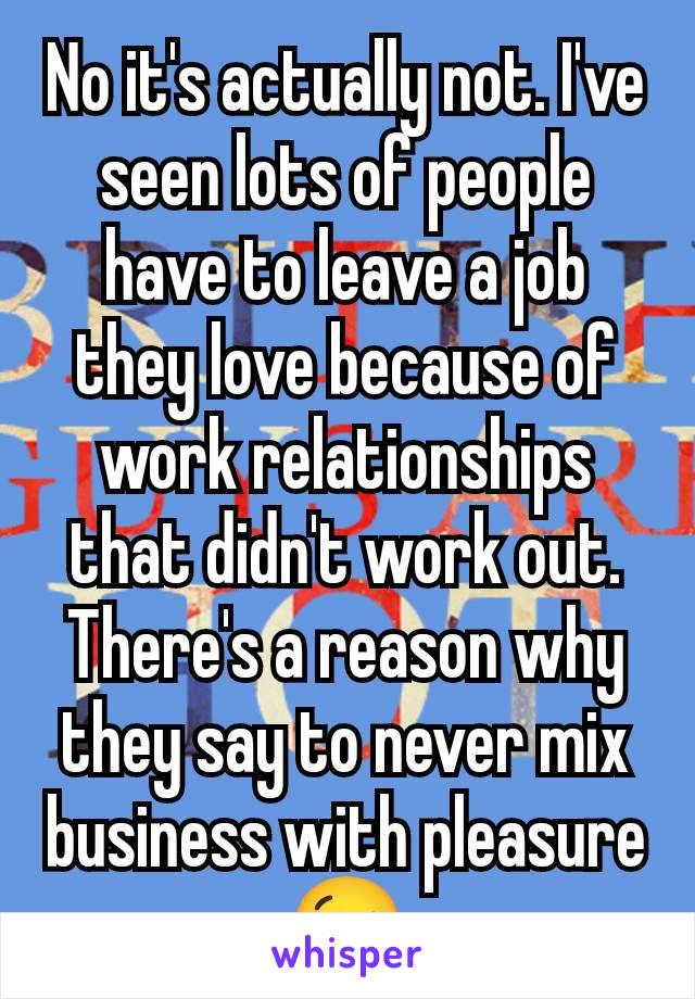 No it's actually not. I've seen lots of people have to leave a job they love because of work relationships that didn't work out. There's a reason why they say to never mix business with pleasure 😉