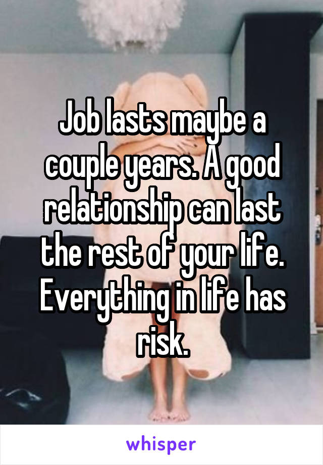 Job lasts maybe a couple years. A good relationship can last the rest of your life. Everything in life has risk.