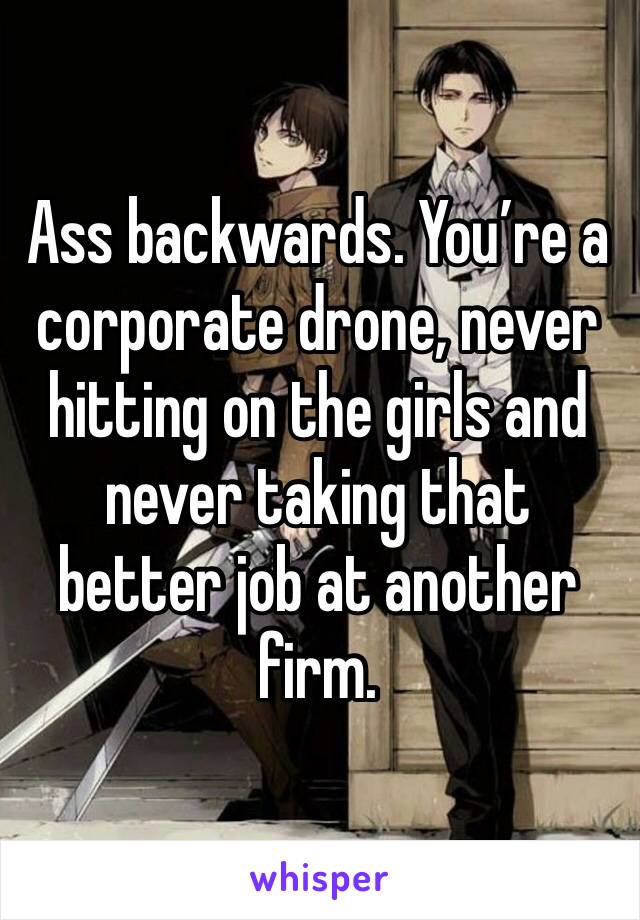 Ass backwards. You’re a corporate drone, never hitting on the girls and never taking that better job at another firm.