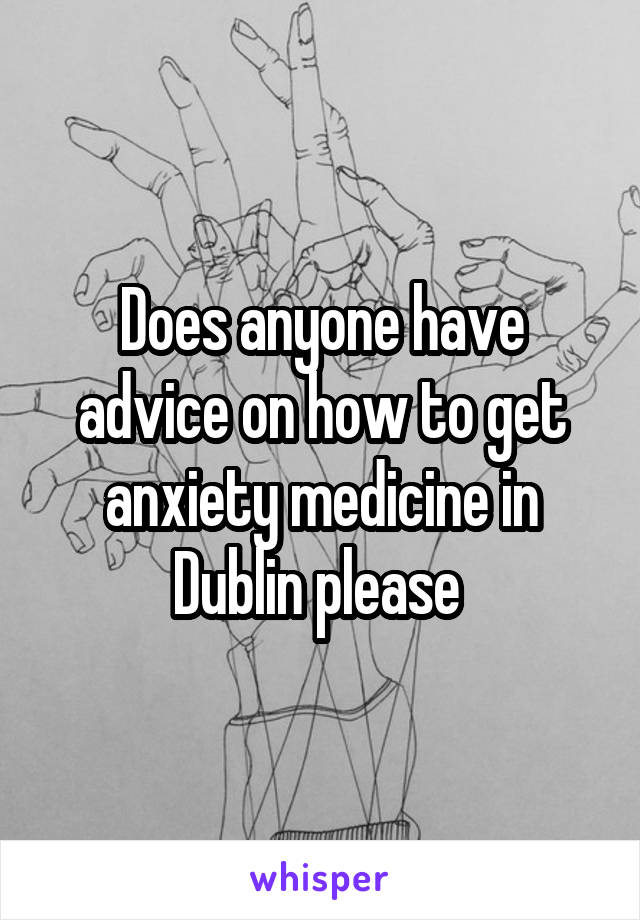 Does anyone have advice on how to get anxiety medicine in Dublin please 