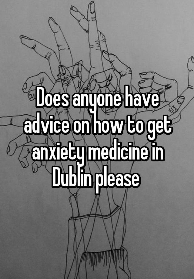 Does anyone have advice on how to get anxiety medicine in Dublin please 