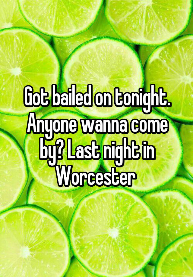 Got bailed on tonight. Anyone wanna come by? Last night in Worcester 