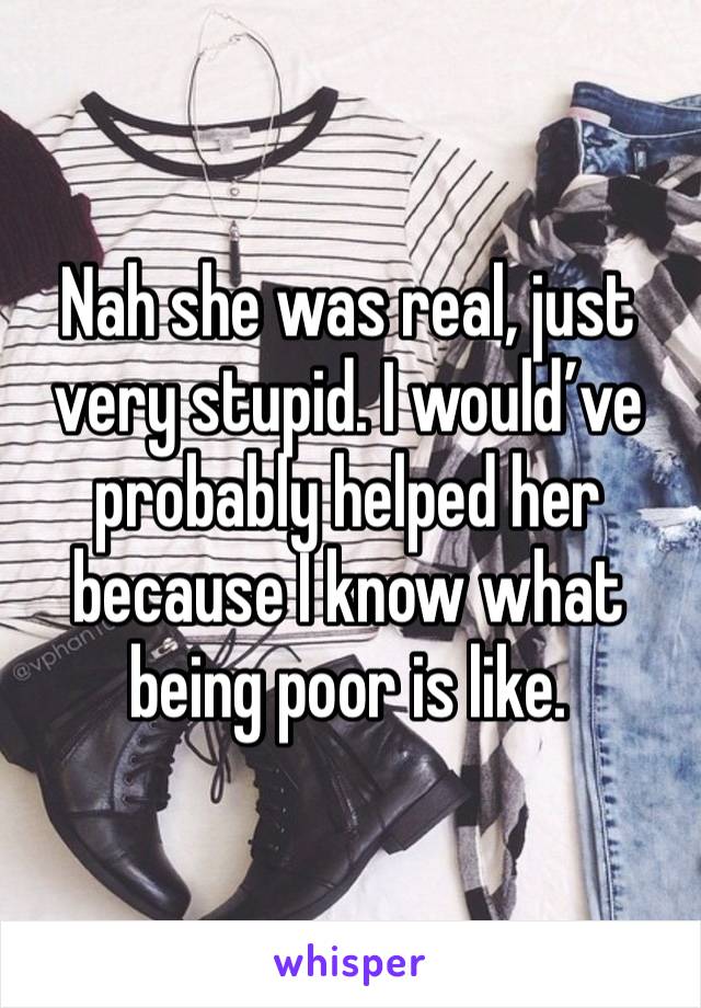 Nah she was real, just very stupid. I would’ve probably helped her because I know what being poor is like. 