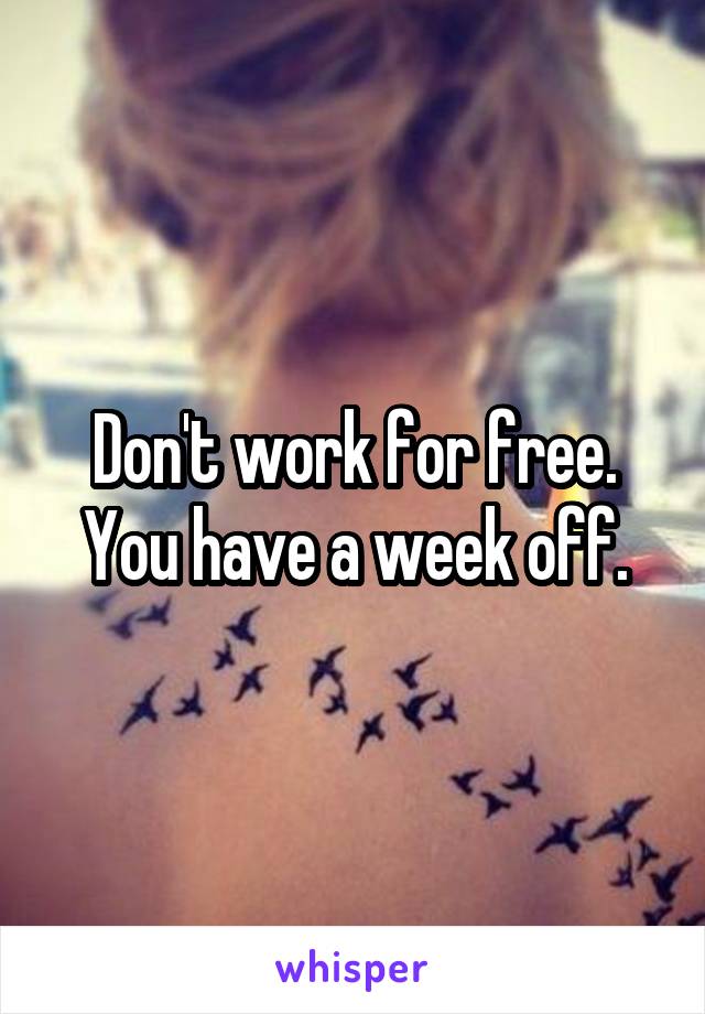 Don't work for free. You have a week off.