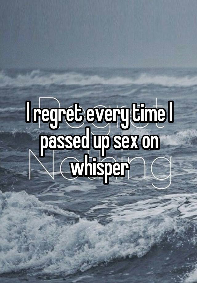 I regret every time I passed up sex on whisper